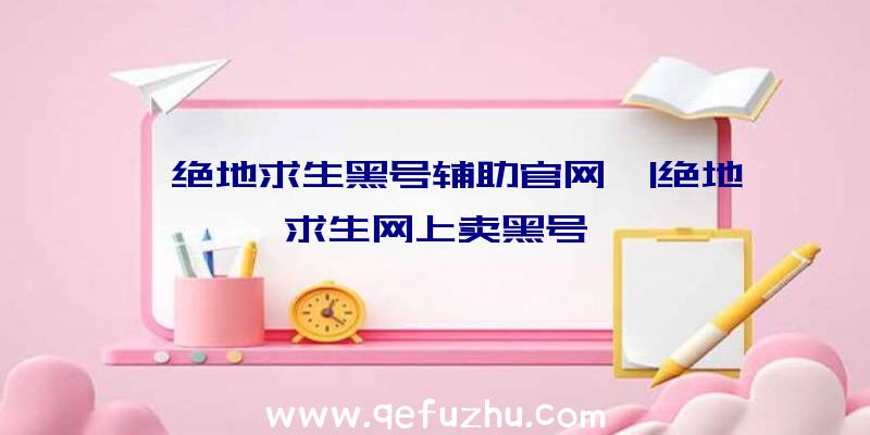 「绝地求生黑号辅助官网」|绝地求生网上卖黑号